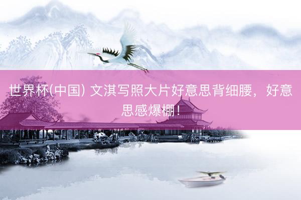 世界杯(中国) 文淇写照大片好意思背细腰,好意思感爆棚!
