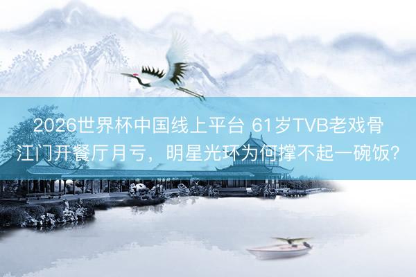 2026世界杯中国线上平台 61岁TVB老戏骨江门开餐厅月亏，明星光环为何撑不起一碗饭？