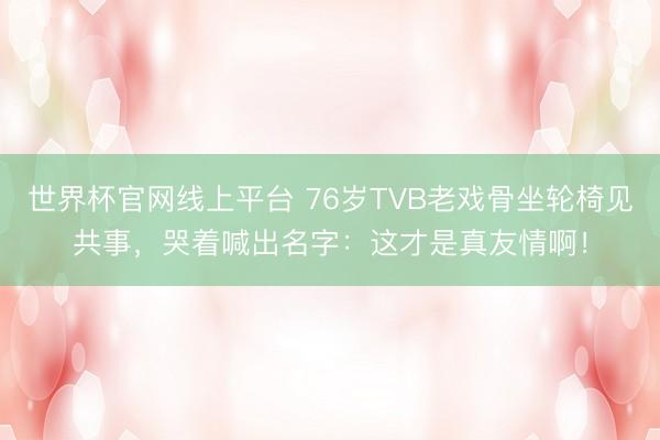 世界杯官网线上平台 76岁TVB老戏骨坐轮椅见共事,哭着喊出名字:这才是真友情啊!