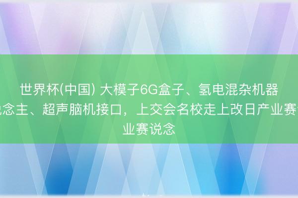 世界杯(中国) 大模子6G盒子、氢电混杂机器东说念主、超声脑机接口，上交会名校走上改日产业赛说念