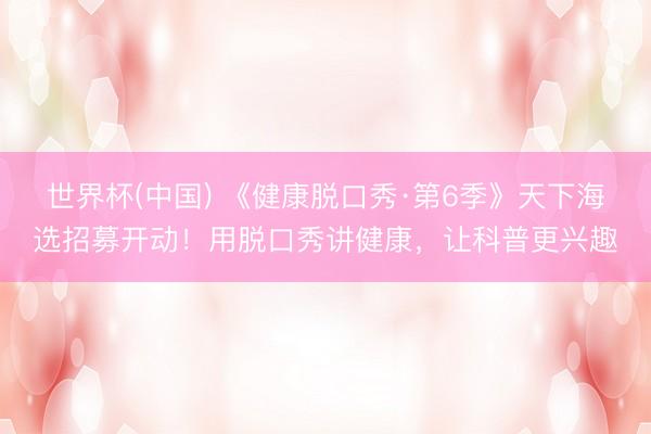 世界杯(中国) 《健康脱口秀·第6季》天下海选招募开动！用脱口秀讲健康，让科普更兴趣