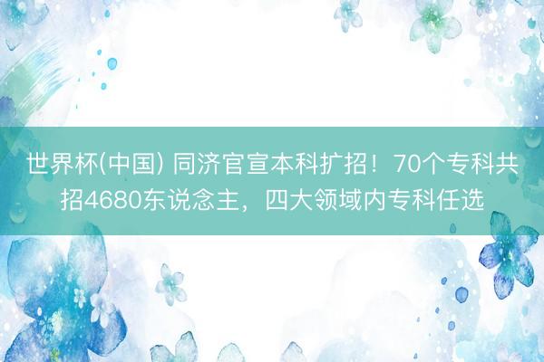 世界杯(中国) 同济官宣本科扩招！70个专科共招4680东说念主，四大领域内专科任选