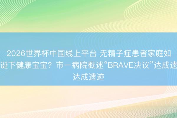 2026世界杯中国线上平台 无精子症患者家庭如何诞下健康宝宝？市一病院概述“BRAVE决议”达成遗迹