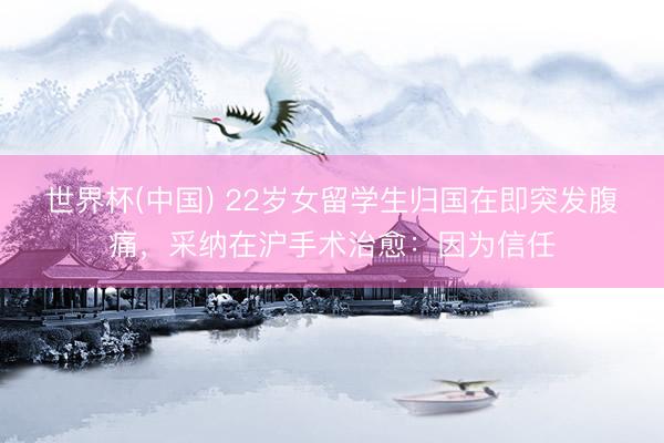 世界杯(中国) 22岁女留学生归国在即突发腹痛，采纳在沪手术治愈：因为信任
