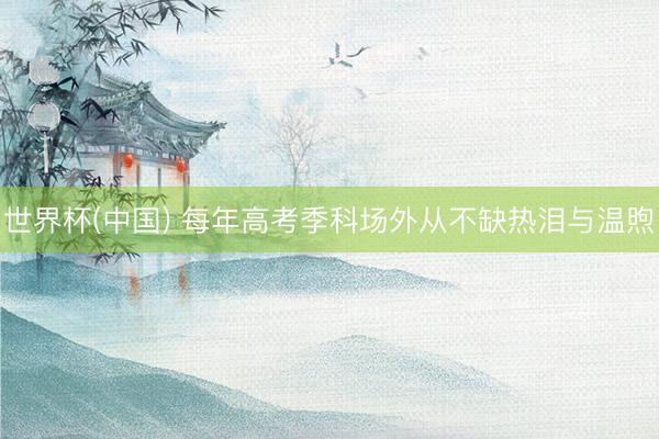 世界杯(中国) 每年高考季科场外从不缺热泪与温煦