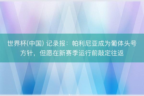 世界杯(中国) 记录报:帕利尼亚成为葡体头号方针,但愿在新赛季运行前敲定往返