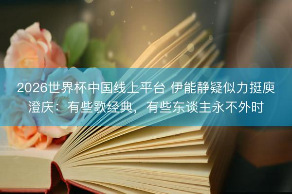 2026世界杯中国线上平台 伊能静疑似力挺庾澄庆:有些歌经典,有些东谈主永不外时
