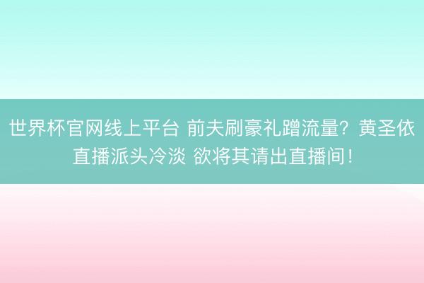 世界杯官网线上平台 前夫刷豪礼蹭流量？黄圣依直播派头冷淡 欲将其请出直播间！