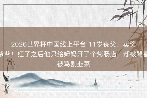 2026世界杯中国线上平台 11岁丧父、卖奖牌救爷爷！红了之后他只给姆妈开了个烤肠店，却被骂割韭菜