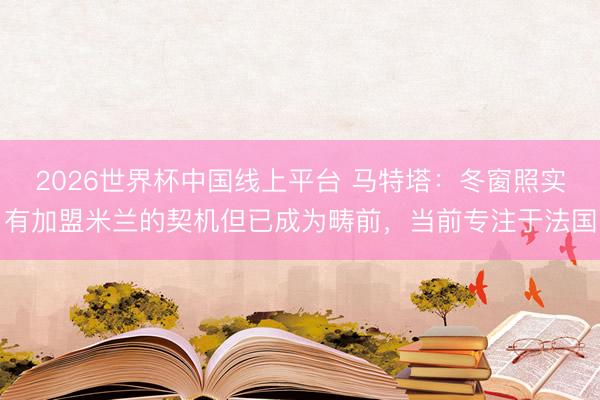 2026世界杯中国线上平台 马特塔：冬窗照实有加盟米兰的契机但已成为畴前，当前专注于法国