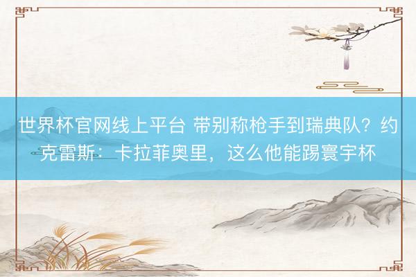 世界杯官网线上平台 带别称枪手到瑞典队？约克雷斯：卡拉菲奥里，这么他能踢寰宇杯