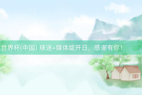 世界杯(中国) 球迷+媒体绽开日，感谢有你！ ​​​