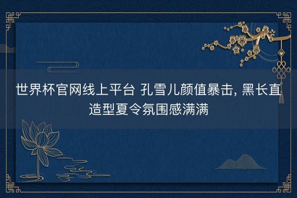 世界杯官网线上平台 孔雪儿颜值暴击，<a href=