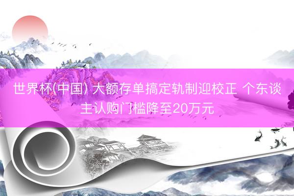 世界杯(中国) 大额存单搞定轨制迎校正 个东谈主认购门槛降至20万元