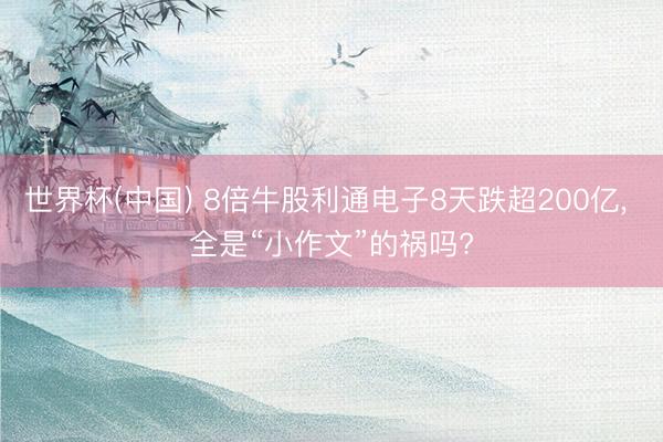 世界杯(中国) 8倍牛股利通电子8天跌超200亿, 全是“小作文”的祸吗?