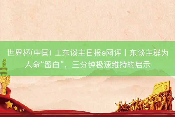 世界杯(中国) 工东谈主日报e网评丨东谈主群为人命“留白”,三分钟极速维持的启示