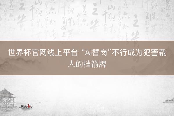 世界杯官网线上平台 “AI替岗”不行成为犯警裁人的挡箭牌