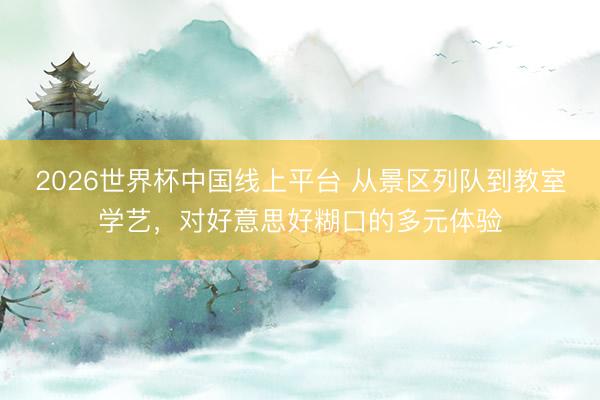 2026世界杯中国线上平台 从景区列队到教室学艺，对好意思好糊口的多元体验