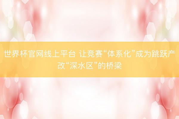 世界杯官网线上平台 让竞赛“体系化”成为跳跃产改“深水区”的桥梁