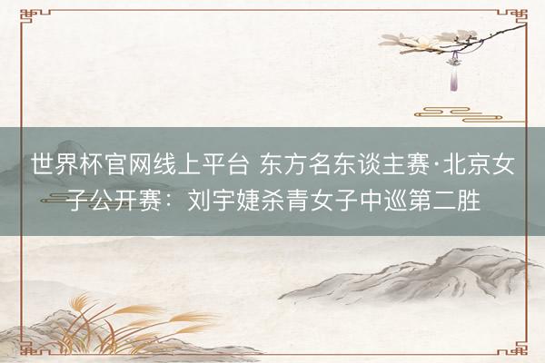 世界杯官网线上平台 东方名东谈主赛·北京女子公开赛：刘宇婕杀青女子中巡第二胜