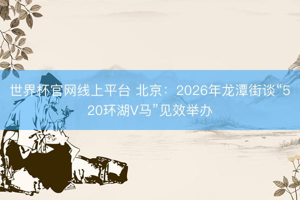 世界杯官网线上平台 北京：2026年龙潭街谈“520环湖V马”见效举办