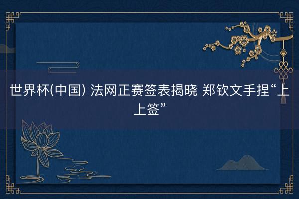 世界杯(中国) 法网正赛签表揭晓 郑钦文手捏“上上签”