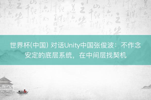 世界杯(中国) 对话Unity中国张俊波:不作念安定的底层系统,在中间层找契机