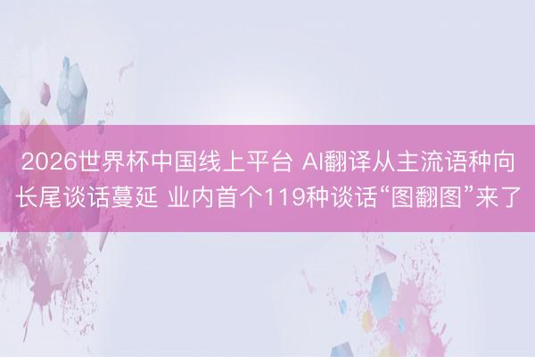 2026世界杯中国线上平台 AI翻译从主流语种向长尾谈话蔓延 业内首个119种谈话“图翻图”来了