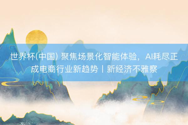 世界杯(中国) 聚焦场景化智能体验，AI耗尽正成电商行业新趋势丨新经济不雅察