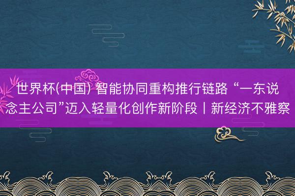 世界杯(中国) 智能协同重构推行链路 “一东说念主公司”迈入轻量化创作新阶段丨新经济不雅察