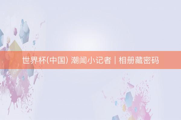 世界杯(中国) 潮闻小记者 | 相册藏密码