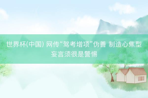 世界杯(中国) 网传“驾考增项”伪善 制造心焦型妄言须很是警惕