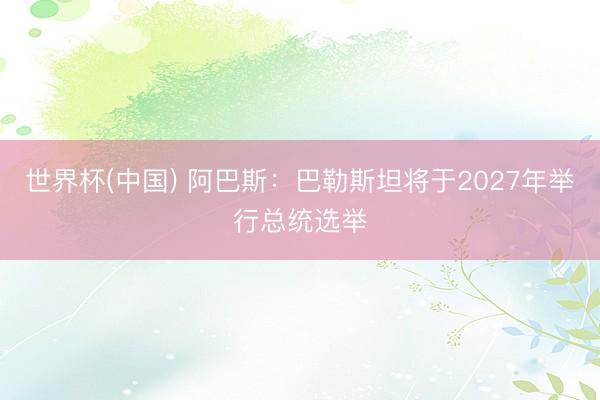 世界杯(中国) 阿巴斯：巴勒斯坦将于2027年举行总统选举