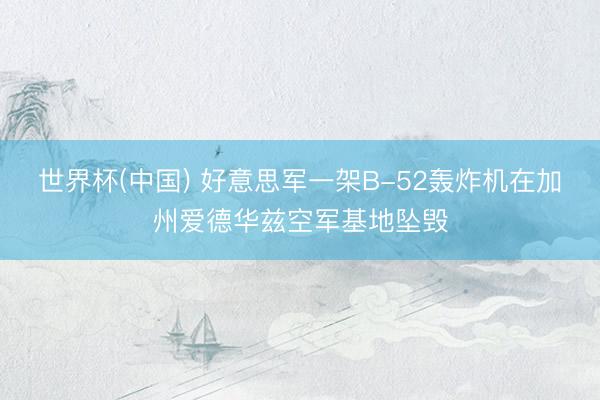 世界杯(中国) 好意思军一架B-52轰炸机在加州爱德华兹空军基地坠毁