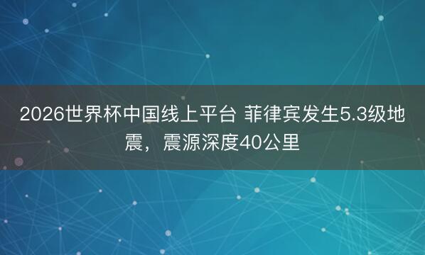 2026世界杯中国线上平台 菲律宾发生5.3级地震，震源深度40公里
