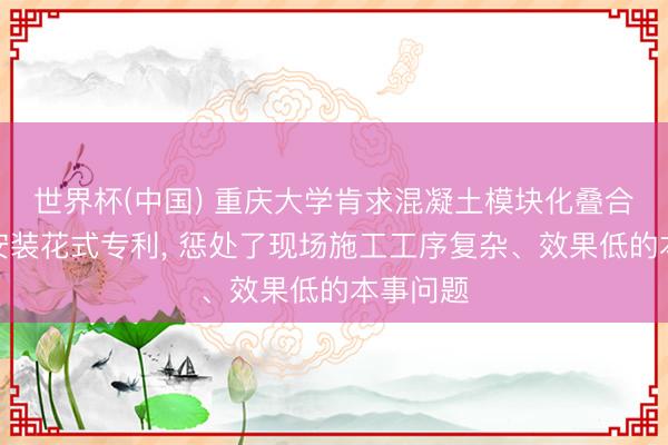 世界杯(中国) 重庆大学肯求混凝土模块化叠合结构及安装花式专利， 惩处了现场施工工序复杂、效果低的本事问题