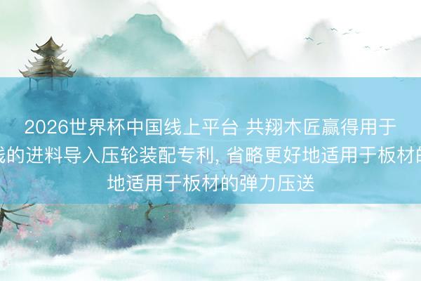 2026世界杯中国线上平台 共翔木匠赢得用于封边机连线的进料导入压轮装配专利， 省略更好地适用于板材的弹力压送