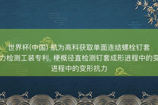 世界杯(中国) 航为高科获取单面连结螺栓钉套变形抗力检测工装专利， 梗概径直检测钉套成形进程中的变形抗力