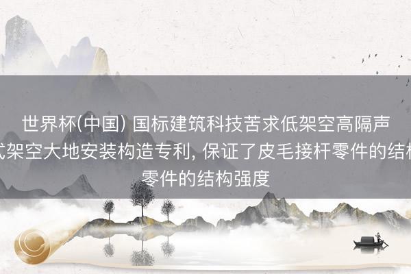 世界杯(中国) 国标建筑科技苦求低架空高隔声装置式架空大地安装构造专利， 保证了皮毛接杆零件的结构强度