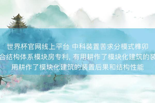 世界杯官网线上平台 中科装置苦求分模式榫卯讨好钢管混凝土组合结构体系模块房专利， 有用耕作了模块化建筑的装置后果和结构性能