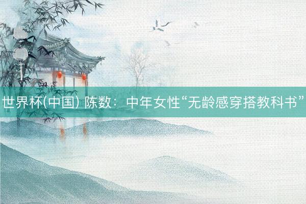 世界杯(中国) 陈数：中年女性“无龄感穿搭教科书”