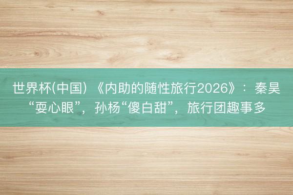 世界杯(中国) 《内助的随性旅行2026》:秦昊“耍心眼”,孙杨“傻白甜”,旅行团趣事多