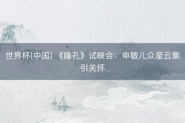 世界杯(中国) 《瞳孔》试映会：申敏儿众星云集引关怀