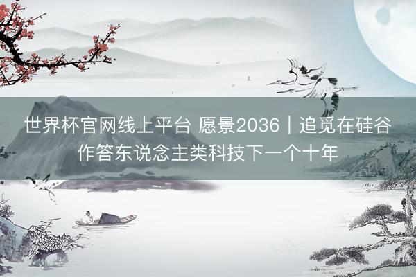 世界杯官网线上平台 愿景2036｜追觅在硅谷作答东说念主类科技下一个十年