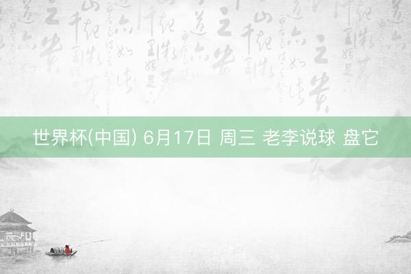 世界杯(中国) 6月17日 周三 老李说球 盘它