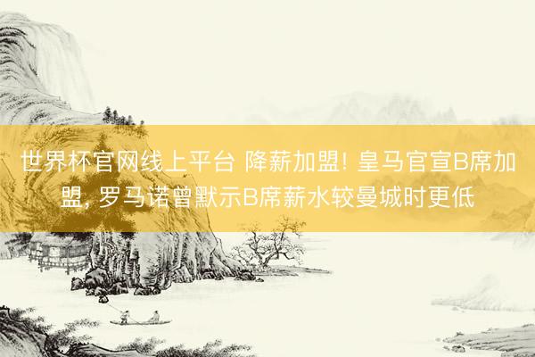 世界杯官网线上平台 降薪加盟! 皇马官宣B席加盟, 罗马诺曾默示B席薪水较曼城时更低