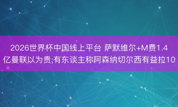 2026世界杯中国线上平台 萨默维尔+M费1.4亿曼联以为贵;有东谈主称阿森纳切尔西有益拉10