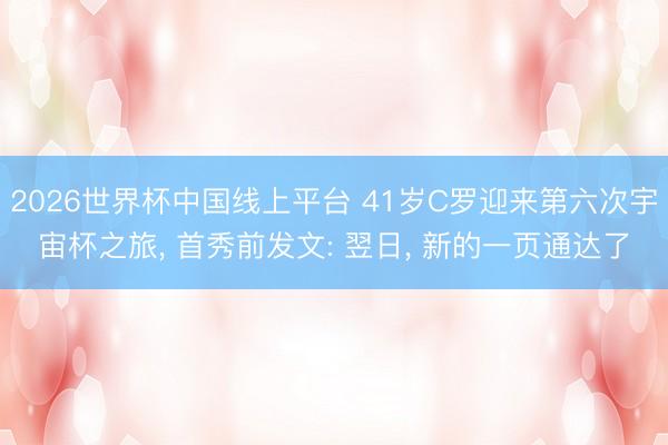 2026世界杯中国线上平台 41岁C罗迎来第六次宇宙杯之旅， 首秀前发文: 翌日， 新的一页通达了