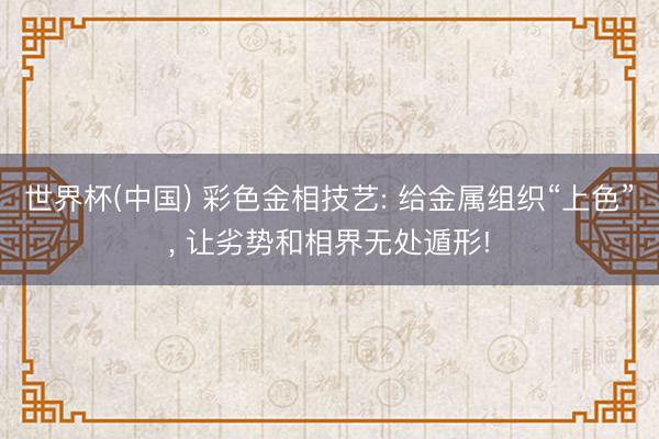 世界杯(中国) 彩色金相技艺: 给金属组织“上色”， 让劣势和相界无处遁形!