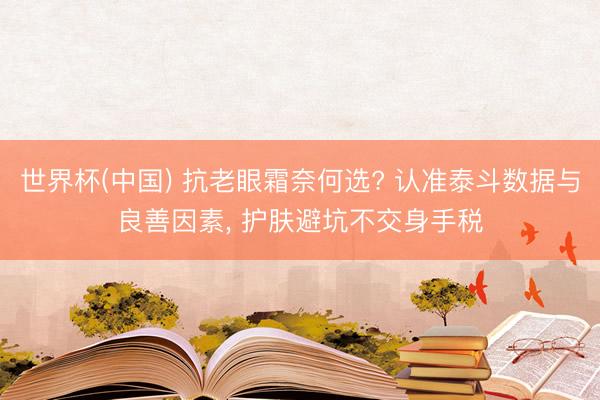 世界杯(中国) 抗老眼霜奈何选? 认准泰斗数据与良善因素， 护肤避坑不交身手税